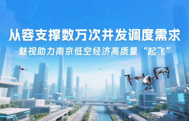 魅視助力南京低空經濟高質量“起飛”，從容支撐數萬次并發調度需求！